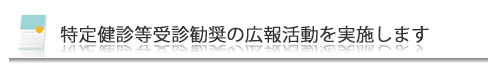 特定健診等受診勧奨の広報活動を実施します